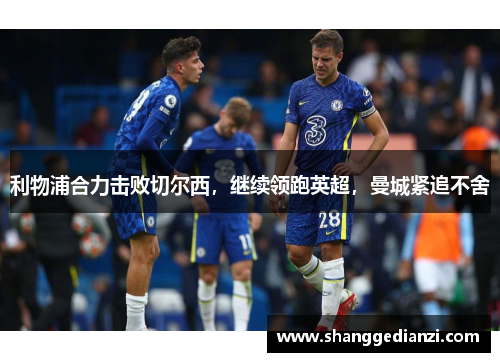 利物浦合力击败切尔西，继续领跑英超，曼城紧追不舍