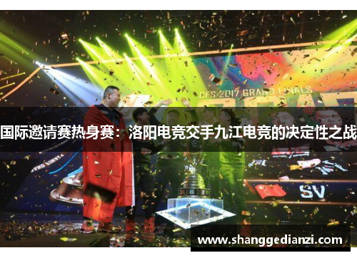 国际邀请赛热身赛：洛阳电竞交手九江电竞的决定性之战