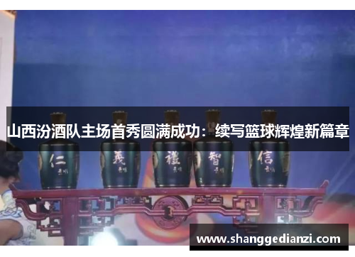 山西汾酒队主场首秀圆满成功：续写篮球辉煌新篇章