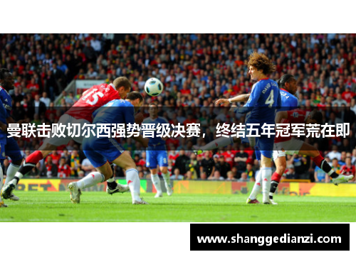 曼联击败切尔西强势晋级决赛，终结五年冠军荒在即