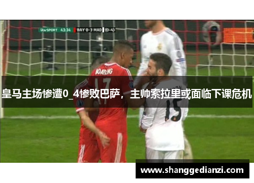 皇马主场惨遭0_4惨败巴萨，主帅索拉里或面临下课危机