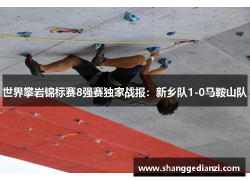 世界攀岩锦标赛8强赛独家战报：新乡队1-0马鞍山队