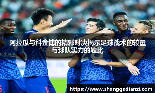 阿拉瓜与科金博的精彩对决揭示足球战术的较量与球队实力的较比