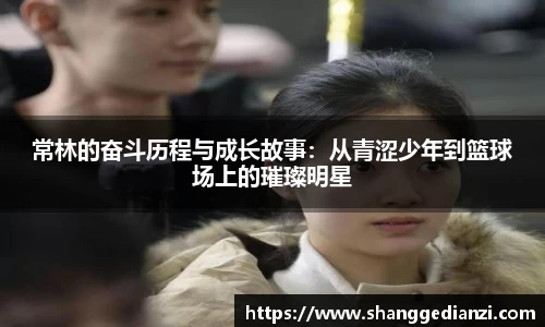 常林的奋斗历程与成长故事：从青涩少年到篮球场上的璀璨明星