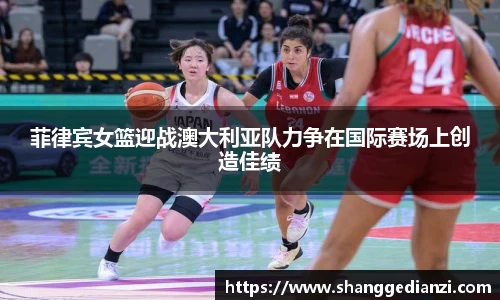 菲律宾女篮迎战澳大利亚队力争在国际赛场上创造佳绩